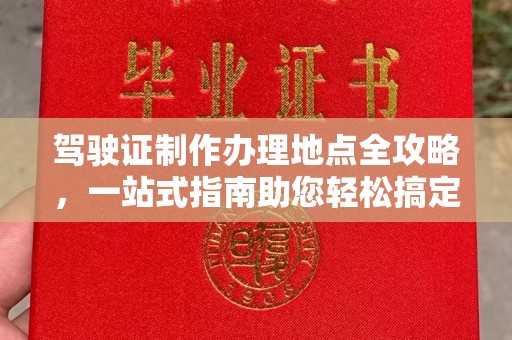 福海驾驶证制作办理地点全攻略，一站式指南助您轻松搞定