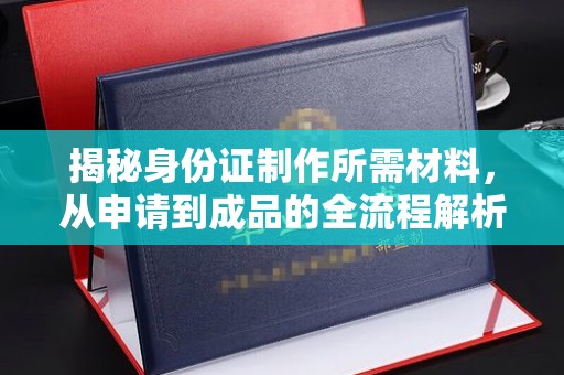 福海揭秘身份证制作所需材料，从申请到成品的全流程解析