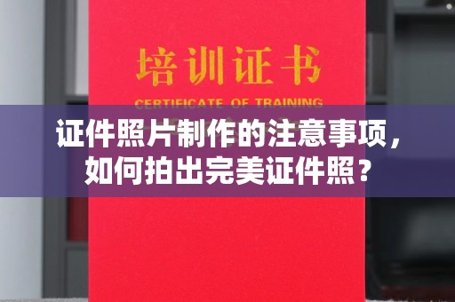 福海证件照片制作的注意事项，如何拍出完美证件照？
