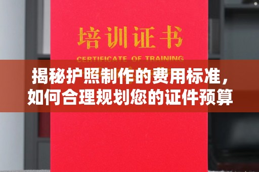 福海揭秘护照制作的费用标准，如何合理规划您的证件预算