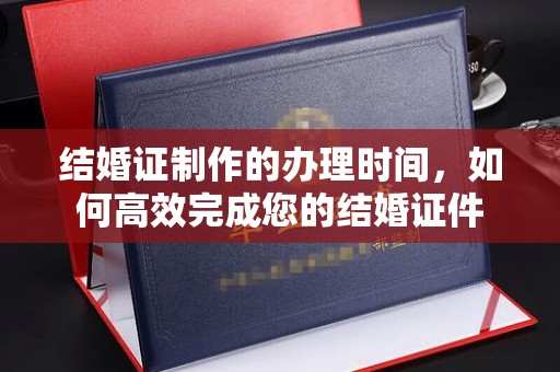 福海结婚证制作的办理时间，如何高效完成您的结婚证件