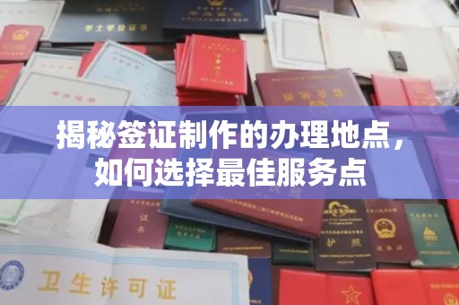 福海揭秘签证制作的办理地点，如何选择最佳服务点