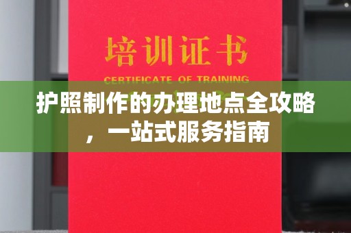 福海护照制作的办理地点全攻略，一站式服务指南
