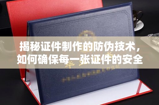 福海揭秘证件制作的防伪技术，如何确保每一张证件的安全与真实