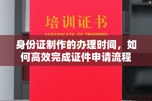福海身份证制作的办理时间，如何高效完成证件申请流程