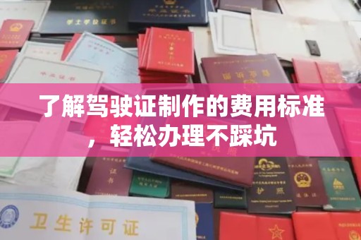 福海了解驾驶证制作的费用标准，轻松办理不踩坑