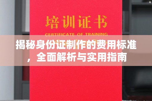 福海揭秘身份证制作的费用标准，全面解析与实用指南