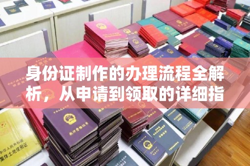 福海身份证制作的办理流程全解析，从申请到领取的详细指南